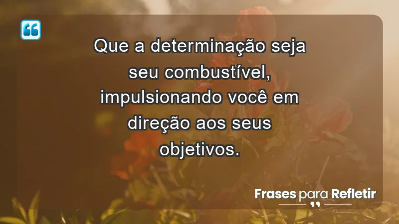 - Que a determinação seja seu combustível, impulsionando você em direção aos seus objetivos.