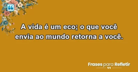 A vida é um eco; o que você envia ao mundo retorna a você.