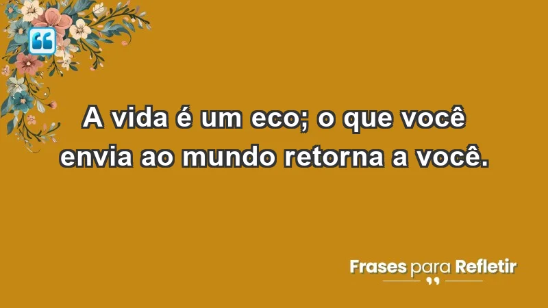 - A vida é um eco; o que você envia ao mundo retorna a você.