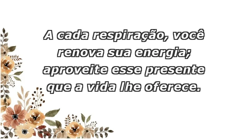 - A cada respiração, você renova sua energia; aproveite esse presente que a vida lhe oferece.