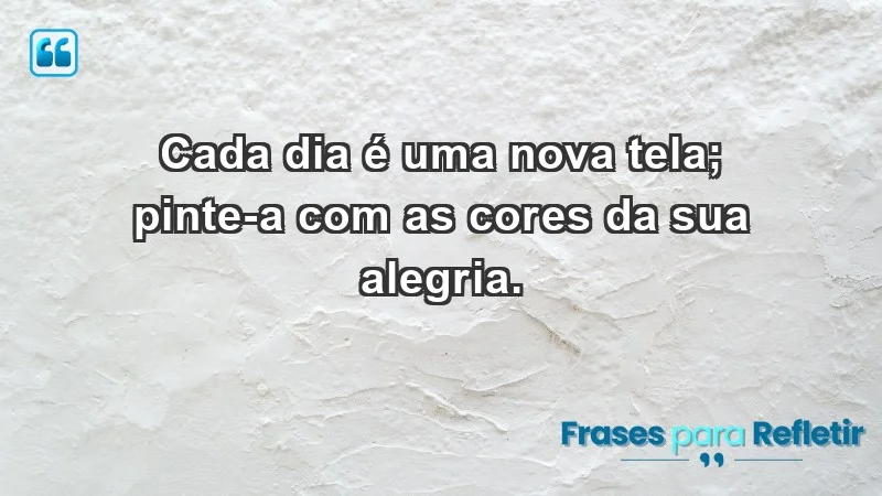 - Cada dia é uma nova tela; pinte-a com as cores da sua alegria.