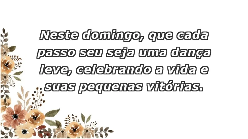 - Neste domingo, que cada passo seu seja uma dança leve, celebrando a vida e suas pequenas vitórias.