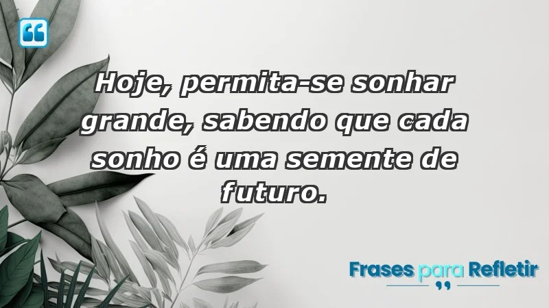 - Hoje, permita-se sonhar grande, sabendo que cada sonho é uma semente de futuro.