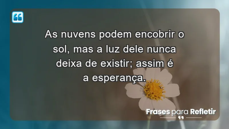 - As nuvens podem encobrir o sol, mas a luz dele nunca deixa de existir; assim é a esperança.