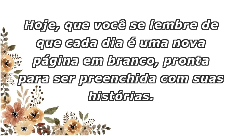 - Hoje, que você se lembre de que cada dia é uma nova página em branco, pronta para ser preenchida com suas histórias.