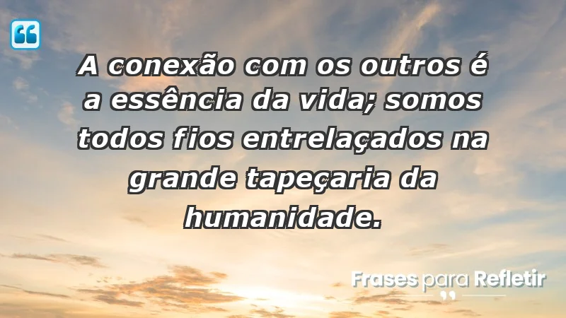 - A conexão com os outros é a essência da vida; somos todos fios entrelaçados na grande tapeçaria da humanidade.