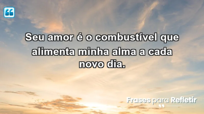 - Seu amor é o combustível que alimenta minha alma a cada novo dia.