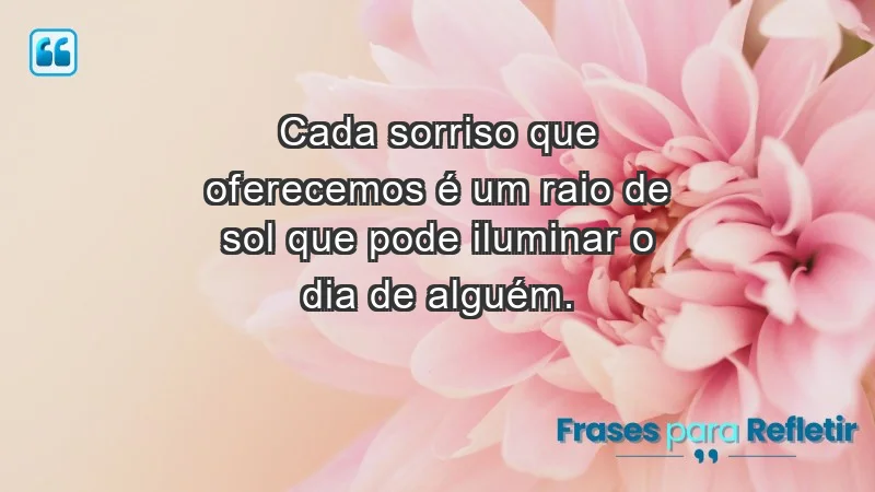 - Cada sorriso que oferecemos é um raio de sol que pode iluminar o dia de alguém.