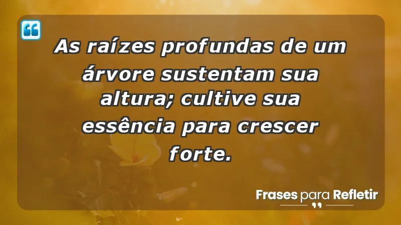 - As raízes profundas de um árvore sustentam sua altura; cultive sua essência para crescer forte.