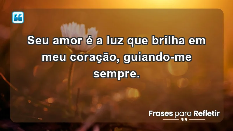 - Seu amor é a luz que brilha em meu coração, guiando-me sempre.