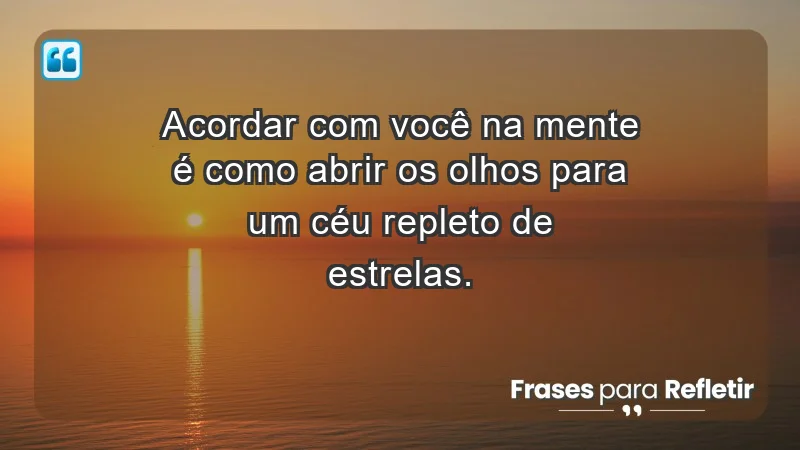 - Acordar com você na mente é como abrir os olhos para um céu repleto de estrelas.