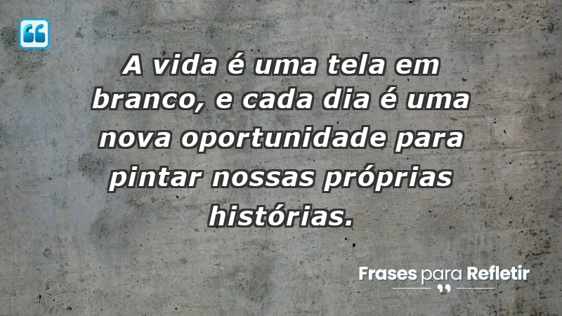 - A vida é uma tela em branco, e cada dia é uma nova oportunidade para pintar nossas próprias histórias.