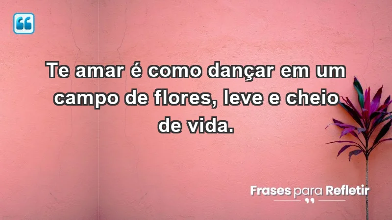 - Te amar é como dançar em um campo de flores, leve e cheio de vida.