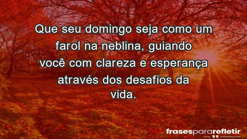 - Que seu domingo seja como um farol na neblina, guiando você com clareza e esperança através dos desafios da vida.