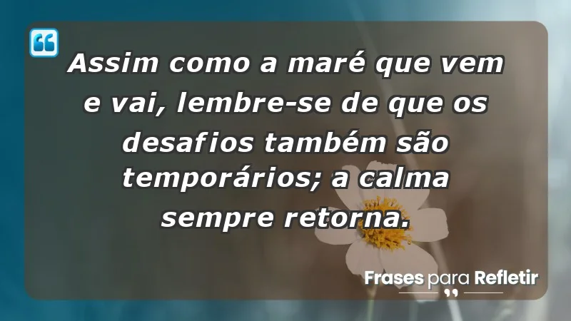 - Assim como a maré que vem e vai, lembre-se de que os desafios também são temporários; a calma sempre retorna.