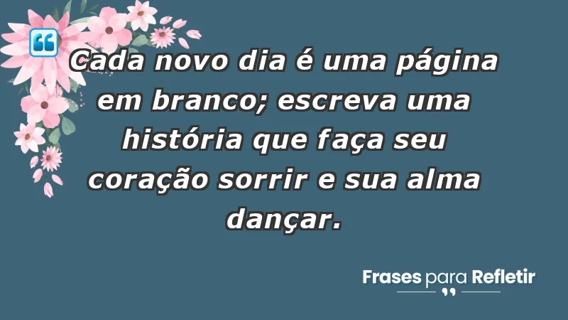 - Cada novo dia é uma página em branco; escreva uma história que faça seu coração sorrir e sua alma dançar.