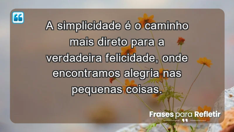 - A simplicidade é o caminho mais direto para a verdadeira felicidade, onde encontramos alegria nas pequenas coisas.