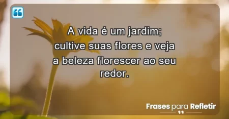 A vida é um jardim; cultive suas flores e veja a beleza florescer ao seu redor.