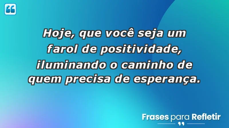 - Hoje, que você seja um farol de positividade, iluminando o caminho de quem precisa de esperança.