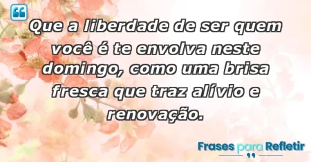 Que a liberdade de ser quem você é te envolva neste domingo, como uma brisa fresca que traz alívio e renovação.