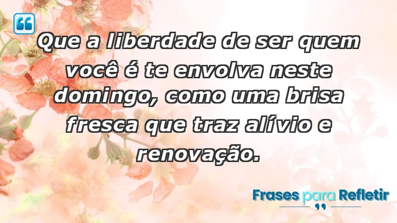 - Que a liberdade de ser quem você é te envolva neste domingo, como uma brisa fresca que traz alívio e renovação.