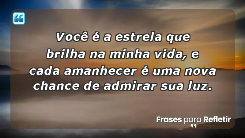 - Você é a estrela que brilha na minha vida, e cada amanhecer é uma nova chance de admirar sua luz.