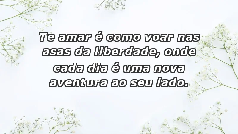 - Te amar é como voar nas asas da liberdade, onde cada dia é uma nova aventura ao seu lado.