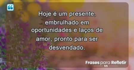 Hoje é um presente, embrulhado em oportunidades e laços de amor, pronto para ser desvendado.