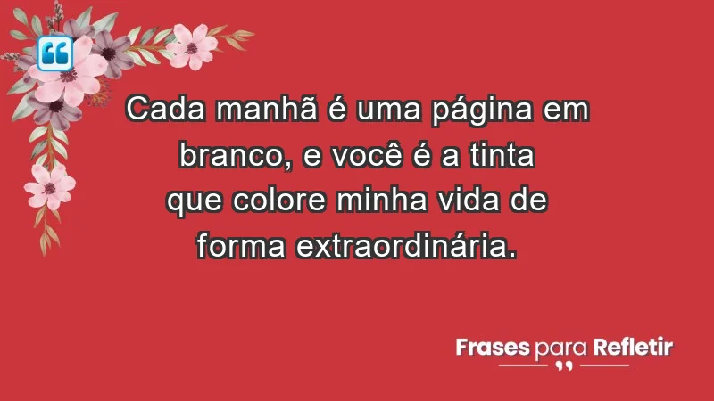 - Cada manhã é uma página em branco, e você é a tinta que colore minha vida de forma extraordinária.