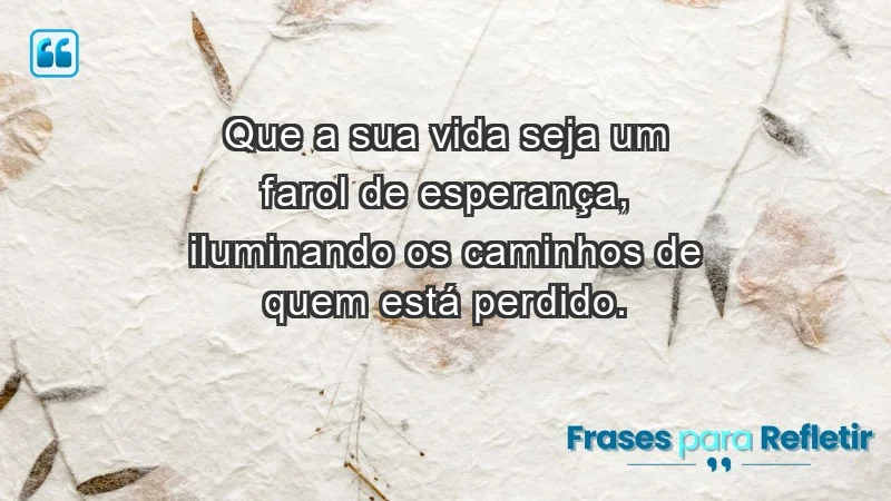 - Que a sua vida seja um farol de esperança, iluminando os caminhos de quem está perdido.