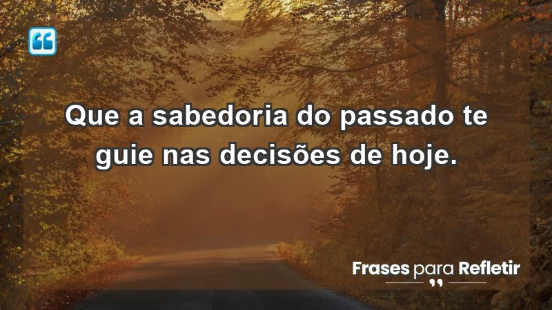 - Que a sabedoria do passado te guie nas decisões de hoje.