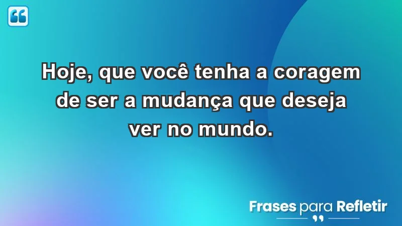 - Hoje, que você tenha a coragem de ser a mudança que deseja ver no mundo.