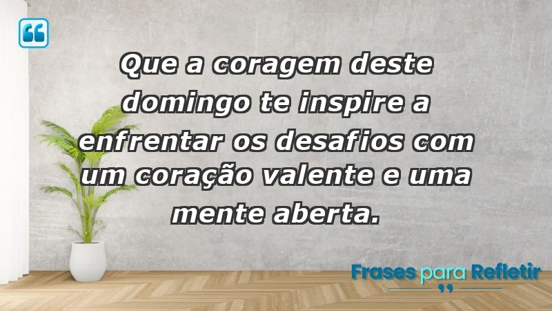 - Que a coragem deste domingo te inspire a enfrentar os desafios com um coração valente e uma mente aberta.