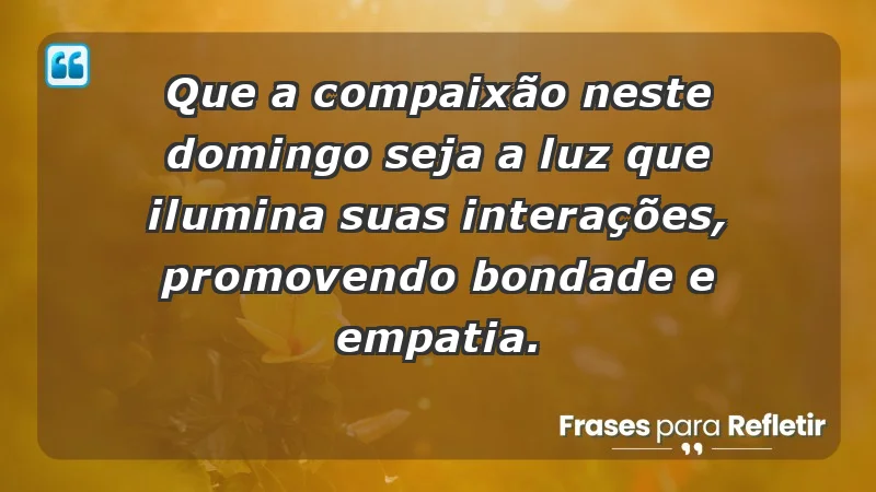 - Que a compaixão neste domingo seja a luz que ilumina suas interações, promovendo bondade e empatia.