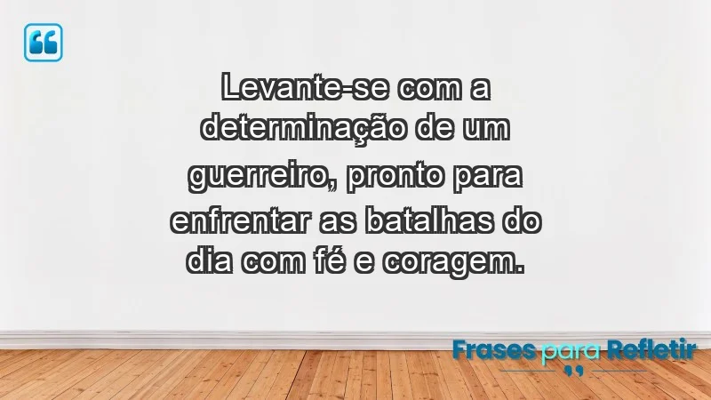 - Levante-se com a determinação de um guerreiro, pronto para enfrentar as batalhas do dia com fé e coragem.