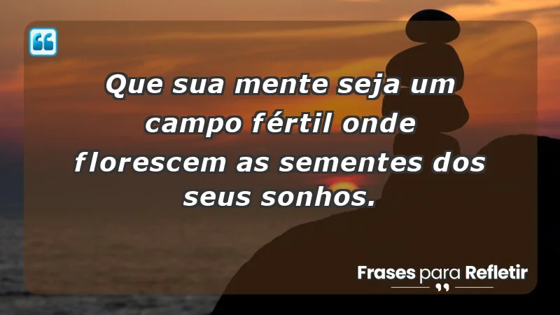 - Que sua mente seja um campo fértil onde florescem as sementes dos seus sonhos.