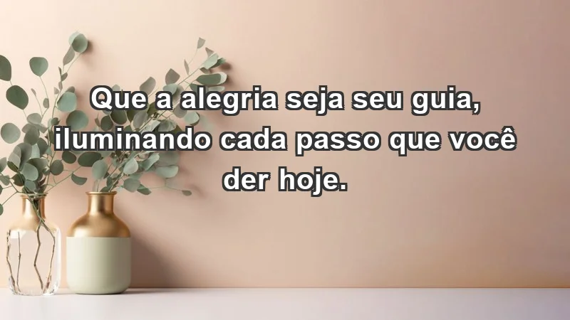 - Que a alegria seja seu guia, iluminando cada passo que você der hoje.