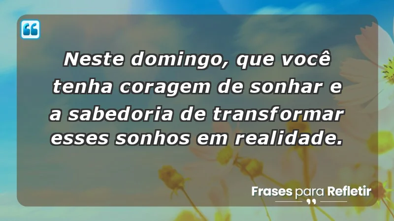 - Neste domingo, que você tenha coragem de sonhar e a sabedoria de transformar esses sonhos em realidade.