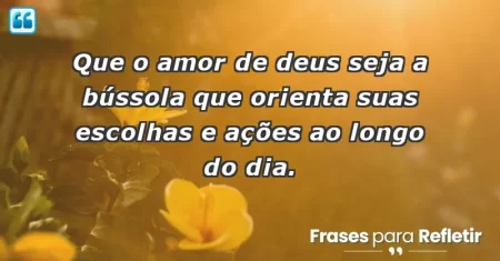 Que o amor de Deus seja a bússola que orienta suas escolhas e ações ao longo do dia.
