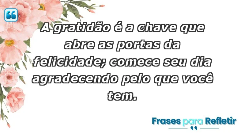 - A gratidão é a chave que abre as portas da felicidade; comece seu dia agradecendo pelo que você tem.