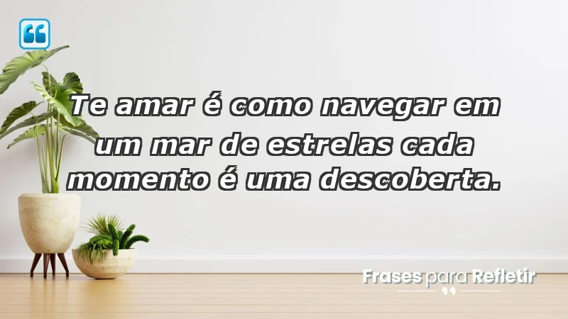 - Te amar é como navegar em um mar de estrelas: cada momento é uma descoberta.