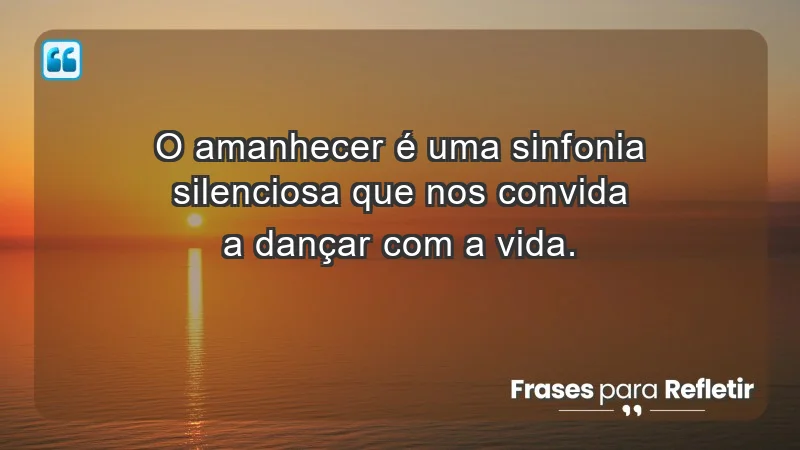 - O amanhecer é uma sinfonia silenciosa que nos convida a dançar com a vida.