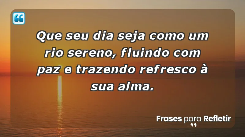 - Que seu dia seja como um rio sereno, fluindo com paz e trazendo refresco à sua alma.