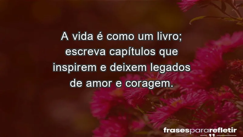 - A vida é como um livro; escreva capítulos que inspirem e deixem legados de amor e coragem.