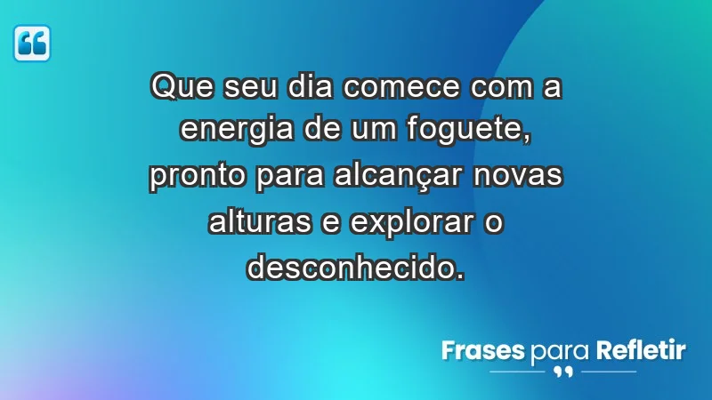 - Que seu dia comece com a energia de um foguete, pronto para alcançar novas alturas e explorar o desconhecido.