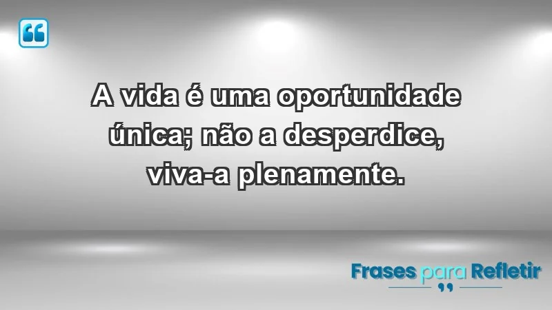 - A vida é uma oportunidade única; não a desperdice, viva-a plenamente.