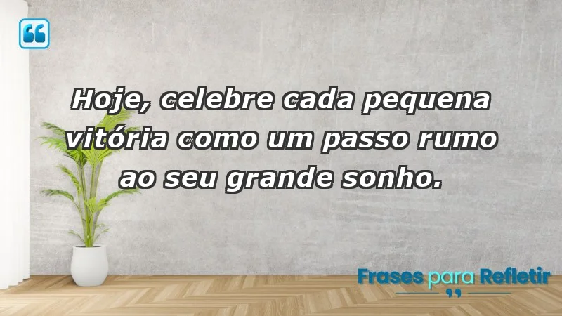 - Hoje, celebre cada pequena vitória como um passo rumo ao seu grande sonho.