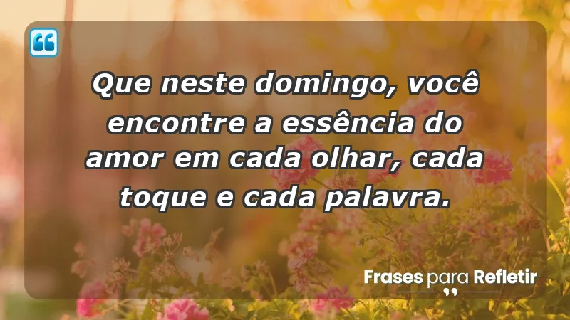 - Que neste domingo, você encontre a essência do amor em cada olhar, cada toque e cada palavra.