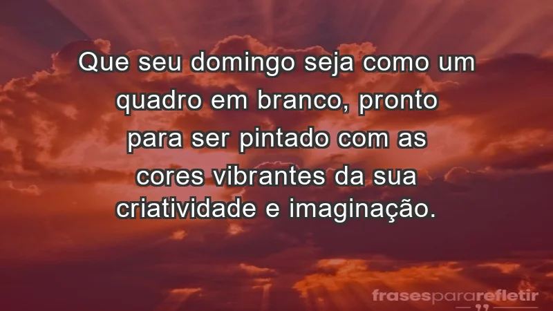 - Que seu domingo seja como um quadro em branco, pronto para ser pintado com as cores vibrantes da sua criatividade e imaginação.