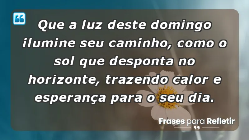 - Que a luz deste domingo ilumine seu caminho, como o sol que desponta no horizonte, trazendo calor e esperança para o seu dia.